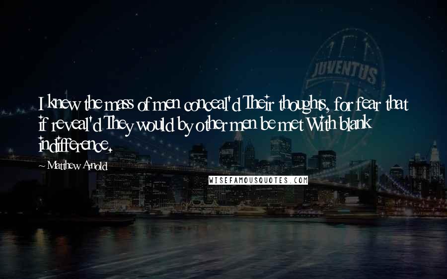 Matthew Arnold Quotes: I knew the mass of men conceal'd Their thoughts, for fear that if reveal'd They would by other men be met With blank indifference.