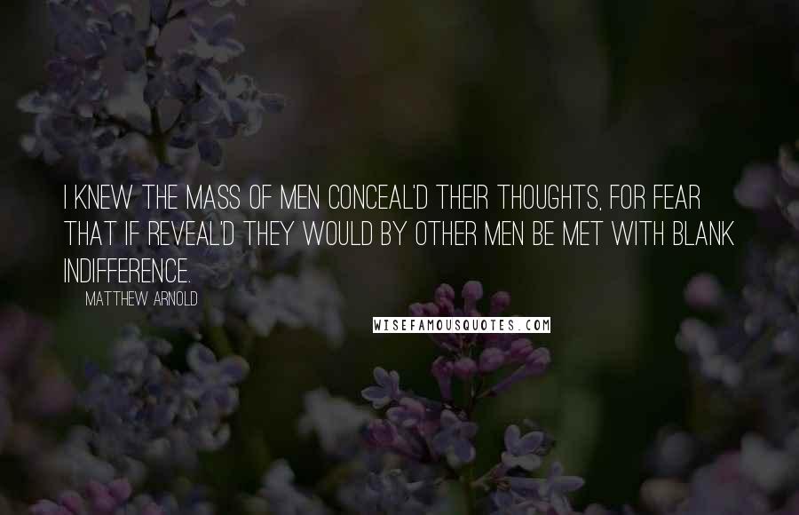 Matthew Arnold Quotes: I knew the mass of men conceal'd Their thoughts, for fear that if reveal'd They would by other men be met With blank indifference.