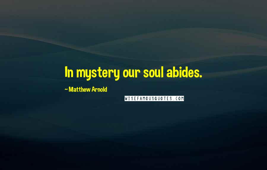 Matthew Arnold Quotes: In mystery our soul abides.