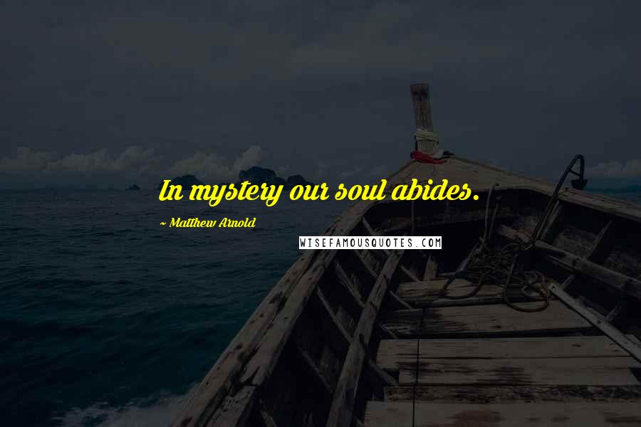 Matthew Arnold Quotes: In mystery our soul abides.