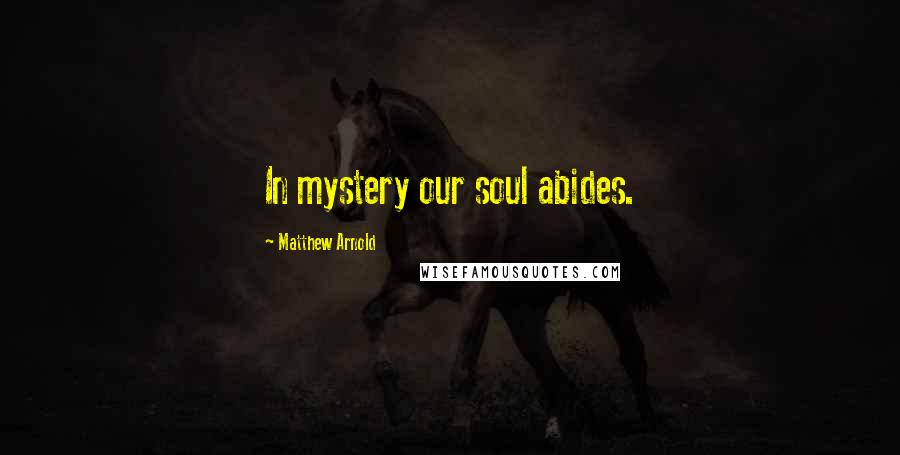 Matthew Arnold Quotes: In mystery our soul abides.