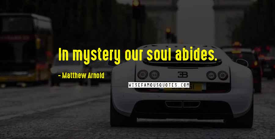 Matthew Arnold Quotes: In mystery our soul abides.