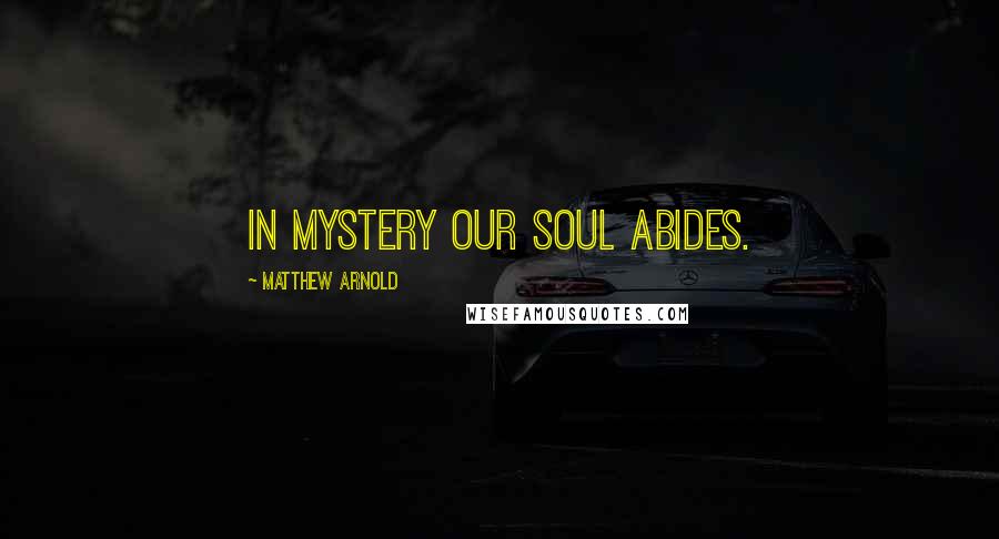 Matthew Arnold Quotes: In mystery our soul abides.