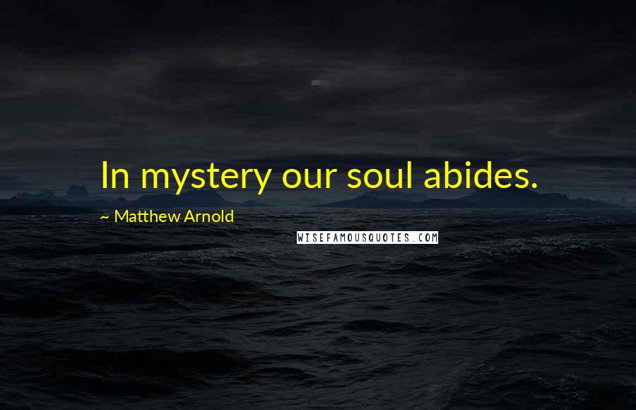 Matthew Arnold Quotes: In mystery our soul abides.