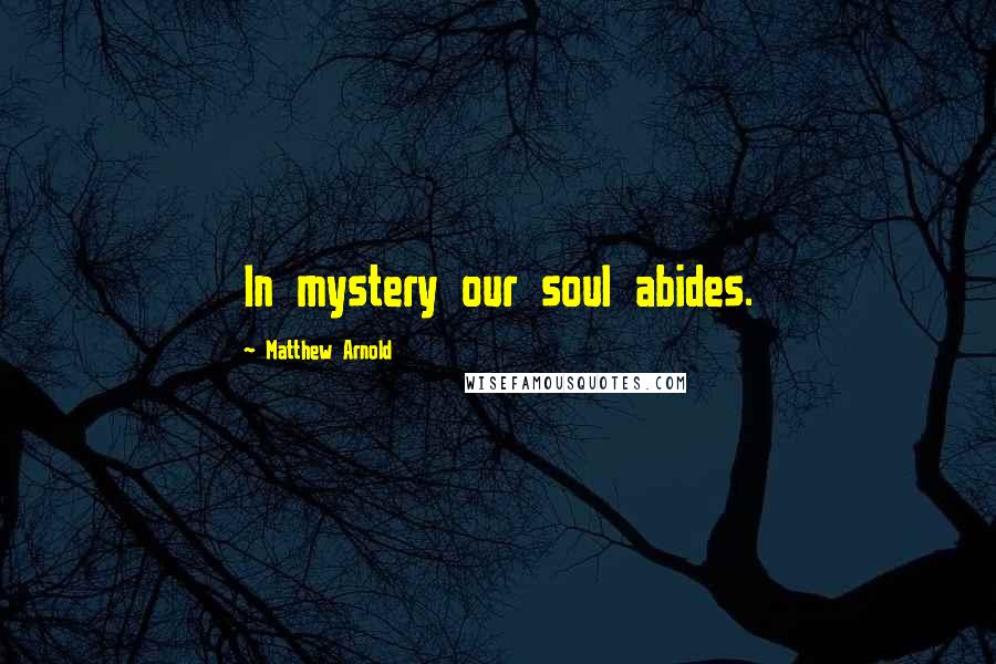 Matthew Arnold Quotes: In mystery our soul abides.