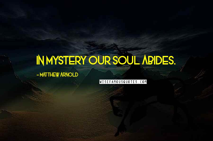 Matthew Arnold Quotes: In mystery our soul abides.