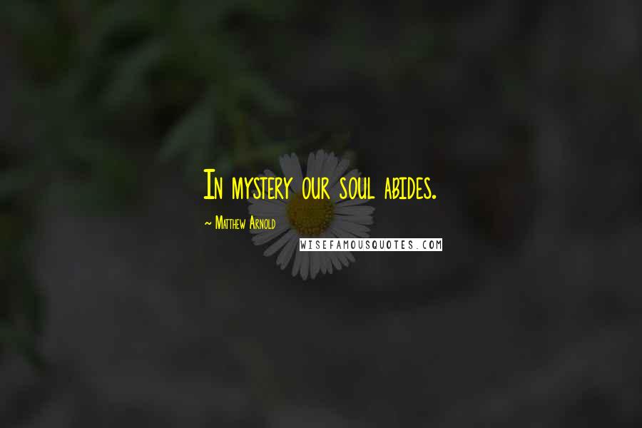 Matthew Arnold Quotes: In mystery our soul abides.