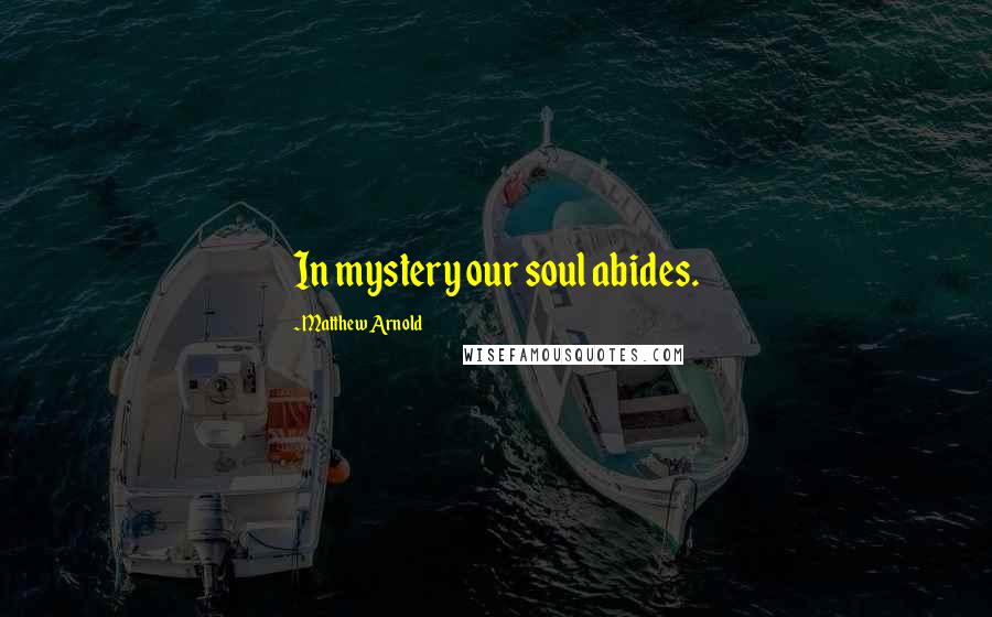 Matthew Arnold Quotes: In mystery our soul abides.