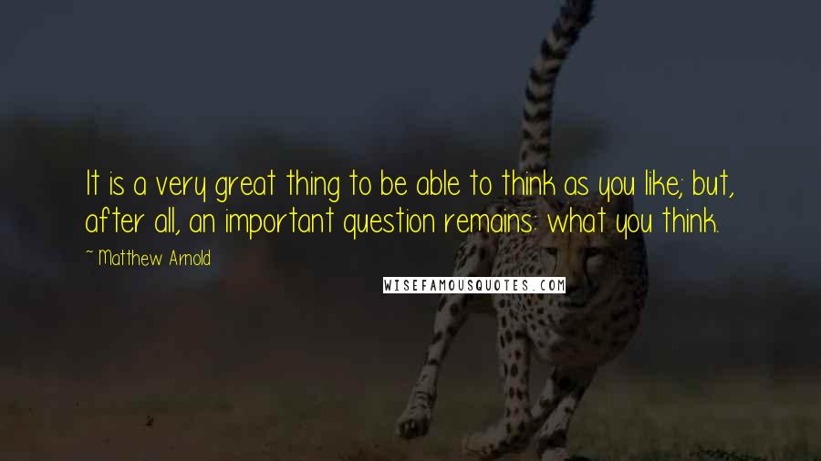 Matthew Arnold Quotes: It is a very great thing to be able to think as you like; but, after all, an important question remains: what you think.