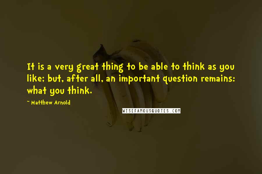 Matthew Arnold Quotes: It is a very great thing to be able to think as you like; but, after all, an important question remains: what you think.