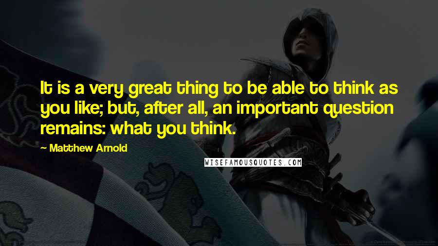 Matthew Arnold Quotes: It is a very great thing to be able to think as you like; but, after all, an important question remains: what you think.