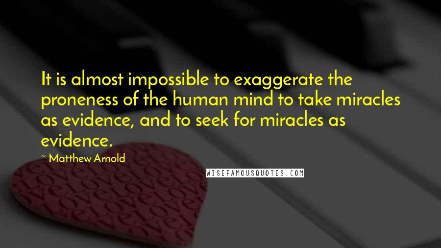 Matthew Arnold Quotes: It is almost impossible to exaggerate the proneness of the human mind to take miracles as evidence, and to seek for miracles as evidence.