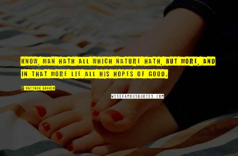 Matthew Arnold Quotes: Know, man hath all which Nature hath, but more, And in that more lie all his hopes of good.