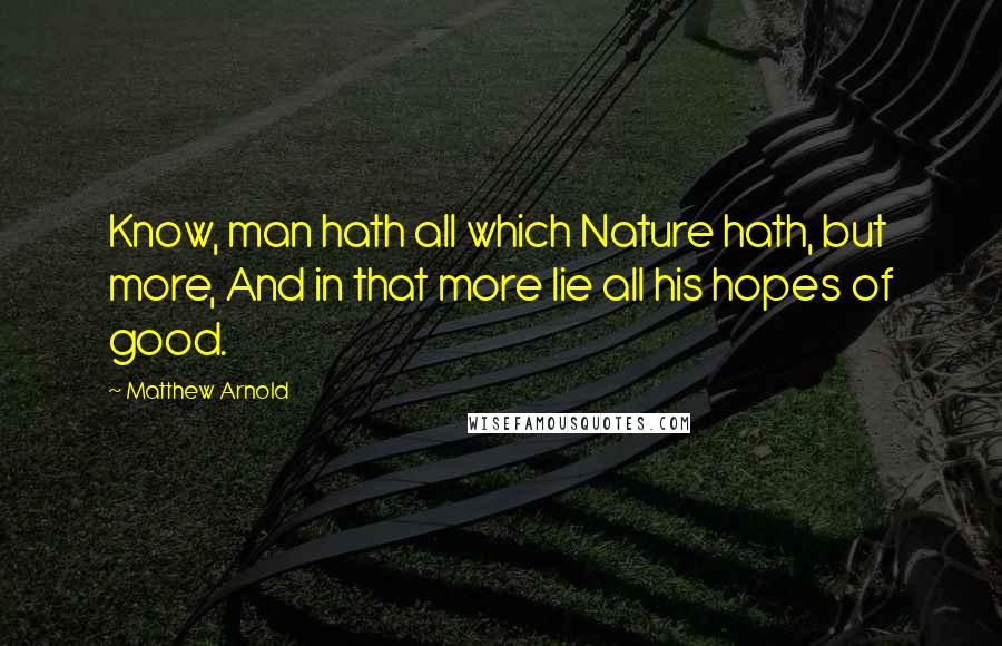 Matthew Arnold Quotes: Know, man hath all which Nature hath, but more, And in that more lie all his hopes of good.