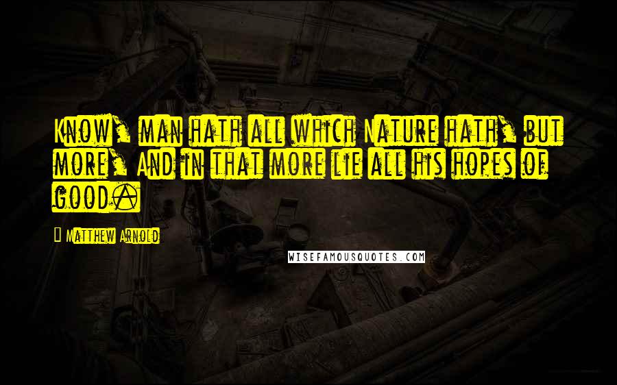 Matthew Arnold Quotes: Know, man hath all which Nature hath, but more, And in that more lie all his hopes of good.