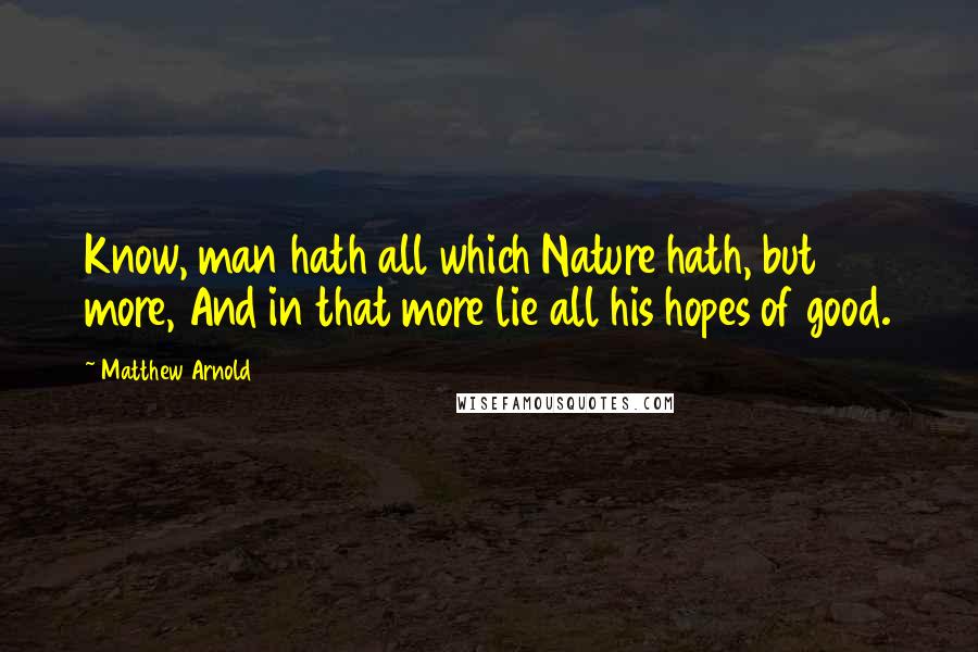 Matthew Arnold Quotes: Know, man hath all which Nature hath, but more, And in that more lie all his hopes of good.