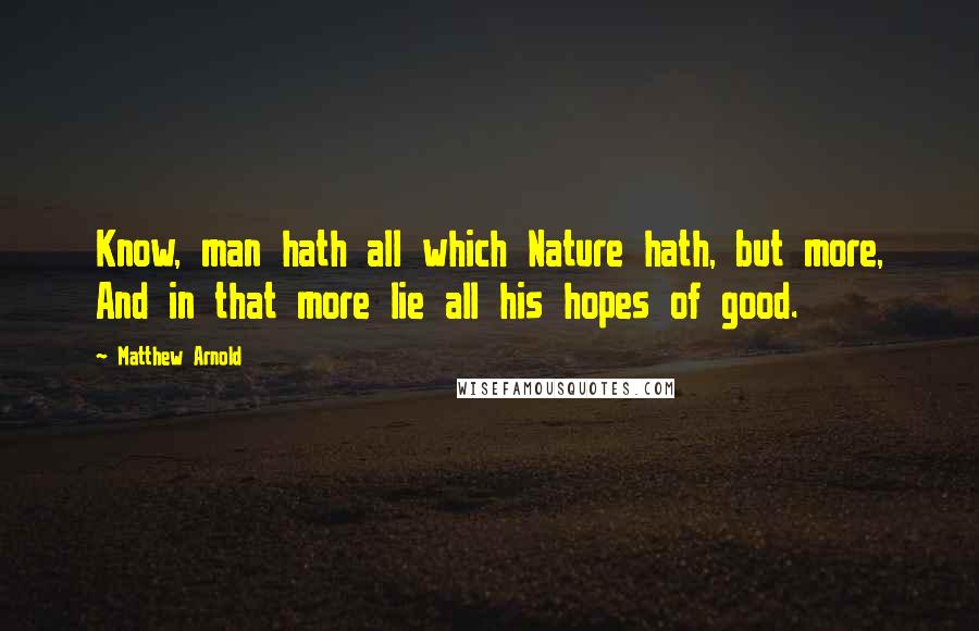 Matthew Arnold Quotes: Know, man hath all which Nature hath, but more, And in that more lie all his hopes of good.