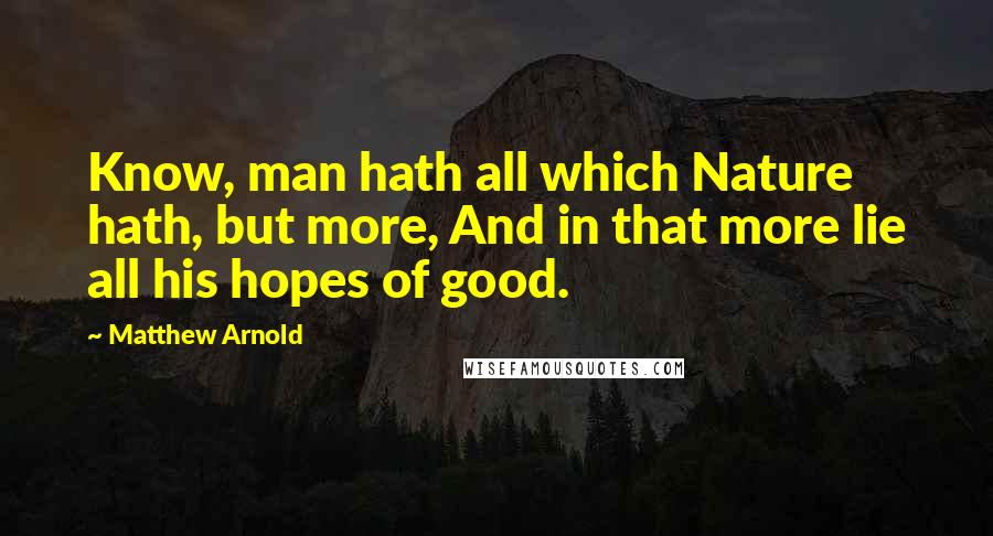 Matthew Arnold Quotes: Know, man hath all which Nature hath, but more, And in that more lie all his hopes of good.