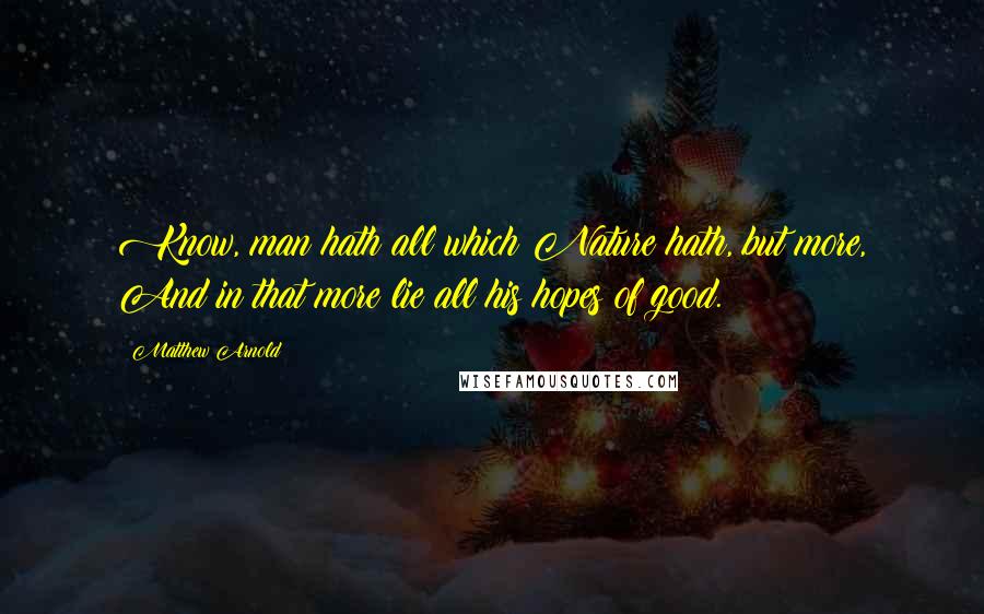 Matthew Arnold Quotes: Know, man hath all which Nature hath, but more, And in that more lie all his hopes of good.