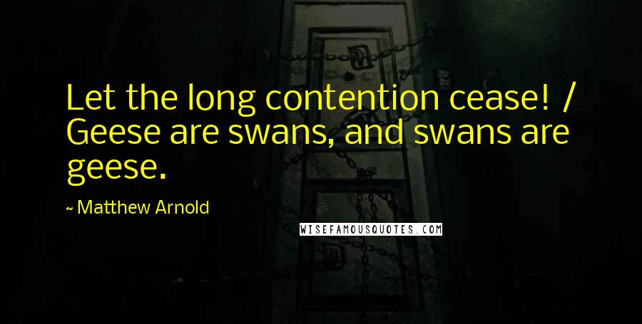 Matthew Arnold Quotes: Let the long contention cease! / Geese are swans, and swans are geese.