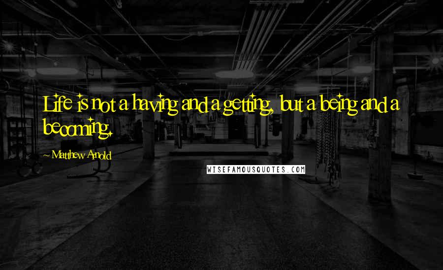 Matthew Arnold Quotes: Life is not a having and a getting, but a being and a becoming.