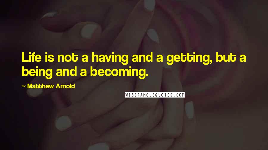 Matthew Arnold Quotes: Life is not a having and a getting, but a being and a becoming.