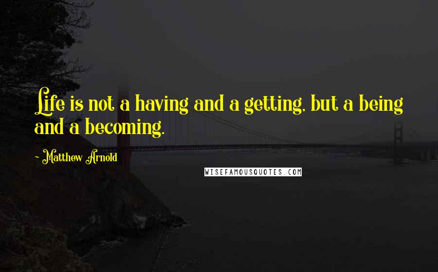 Matthew Arnold Quotes: Life is not a having and a getting, but a being and a becoming.