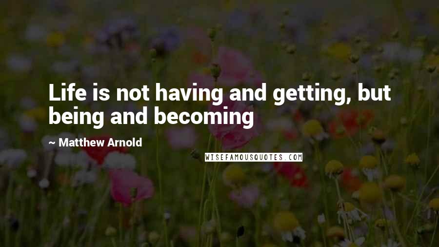 Matthew Arnold Quotes: Life is not having and getting, but being and becoming