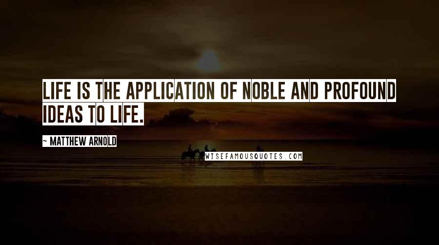 Matthew Arnold Quotes: Life is the application of noble and profound ideas to life.