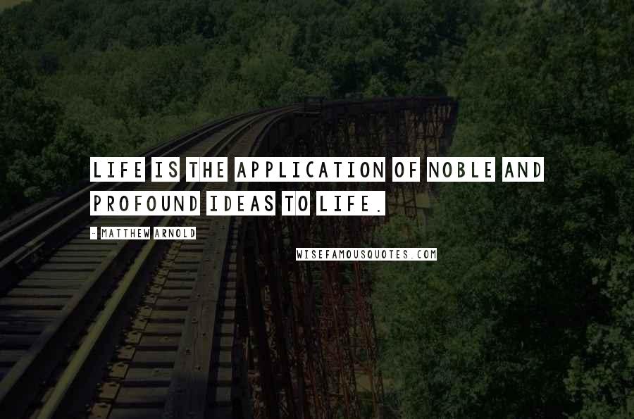 Matthew Arnold Quotes: Life is the application of noble and profound ideas to life.