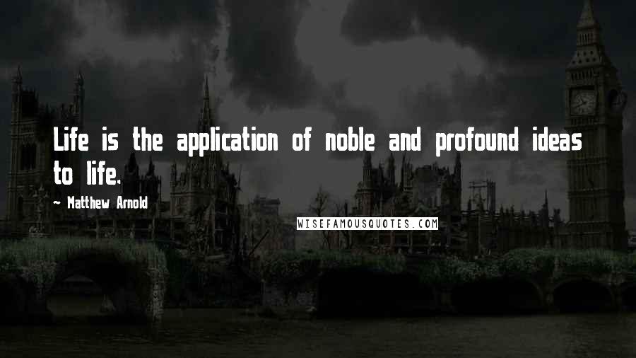 Matthew Arnold Quotes: Life is the application of noble and profound ideas to life.