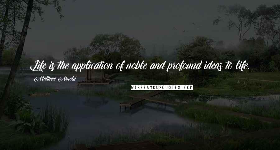 Matthew Arnold Quotes: Life is the application of noble and profound ideas to life.