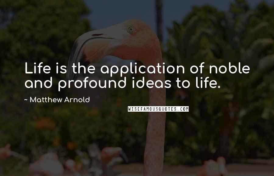 Matthew Arnold Quotes: Life is the application of noble and profound ideas to life.