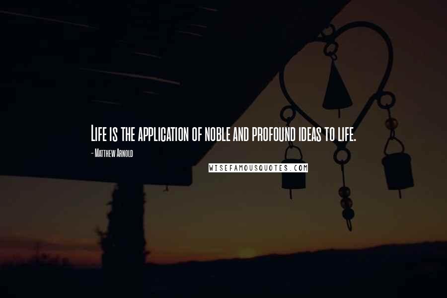 Matthew Arnold Quotes: Life is the application of noble and profound ideas to life.