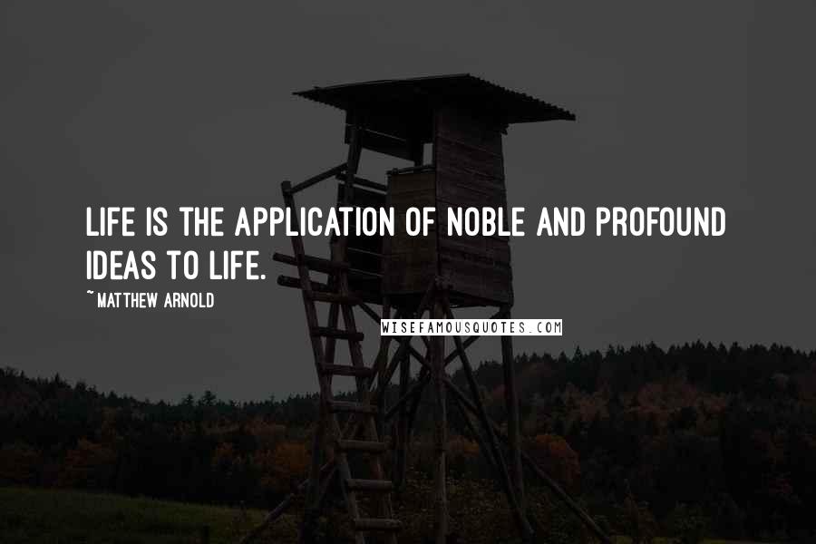 Matthew Arnold Quotes: Life is the application of noble and profound ideas to life.