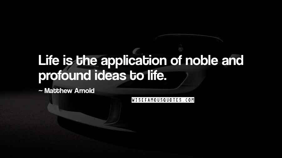 Matthew Arnold Quotes: Life is the application of noble and profound ideas to life.