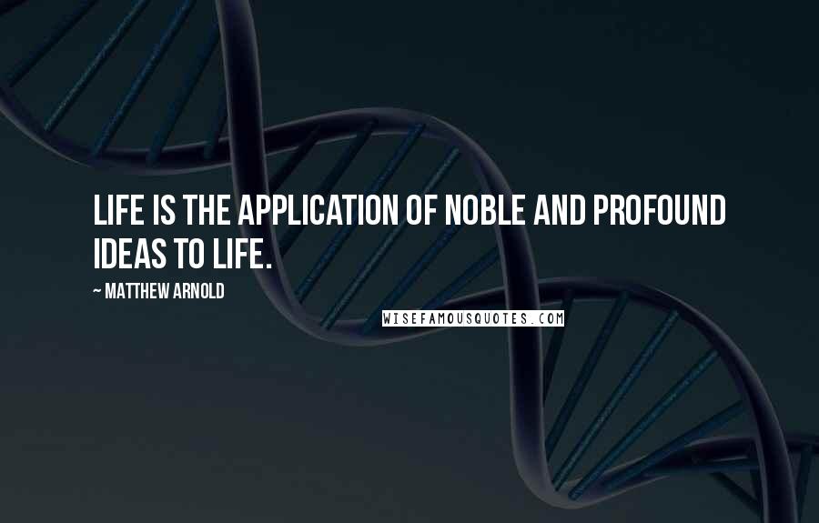 Matthew Arnold Quotes: Life is the application of noble and profound ideas to life.