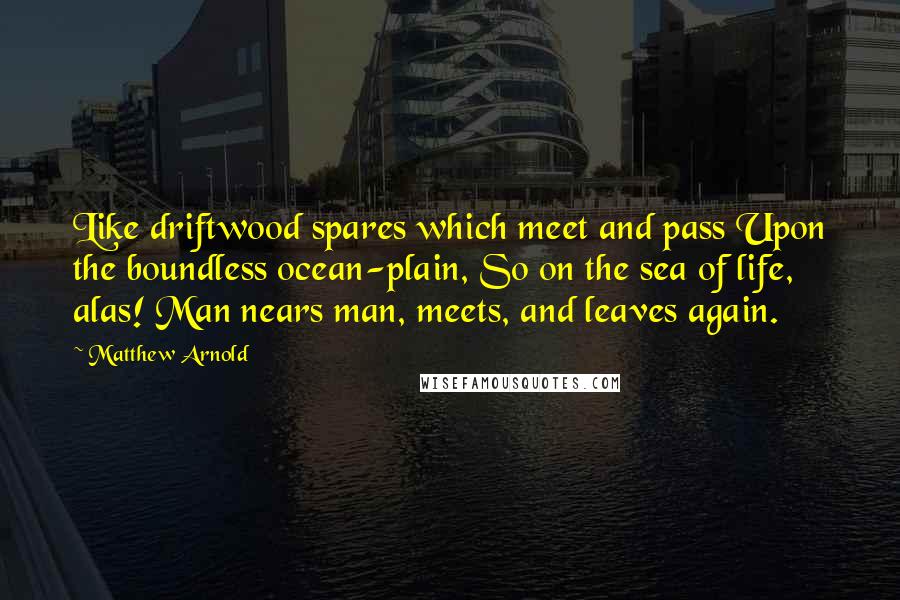 Matthew Arnold Quotes: Like driftwood spares which meet and pass Upon the boundless ocean-plain, So on the sea of life, alas! Man nears man, meets, and leaves again.