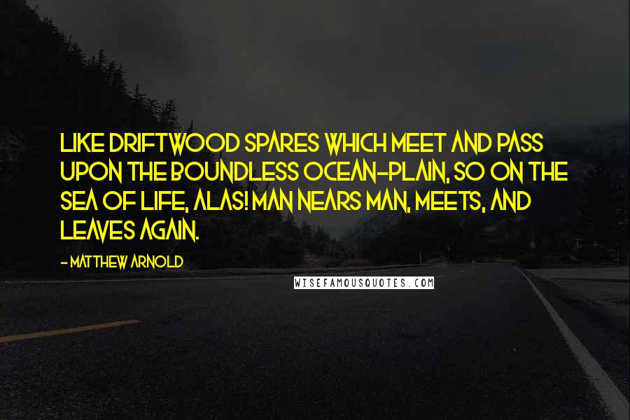 Matthew Arnold Quotes: Like driftwood spares which meet and pass Upon the boundless ocean-plain, So on the sea of life, alas! Man nears man, meets, and leaves again.