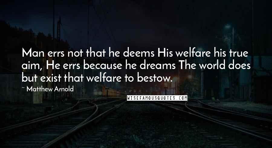 Matthew Arnold Quotes: Man errs not that he deems His welfare his true aim, He errs because he dreams The world does but exist that welfare to bestow.