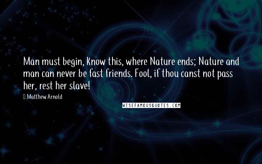 Matthew Arnold Quotes: Man must begin, know this, where Nature ends; Nature and man can never be fast friends. Fool, if thou canst not pass her, rest her slave!