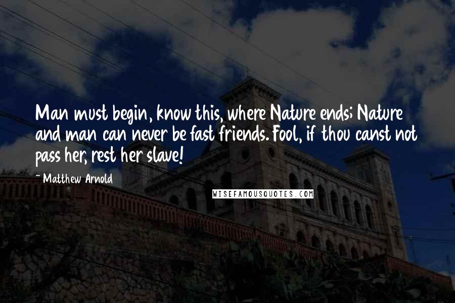 Matthew Arnold Quotes: Man must begin, know this, where Nature ends; Nature and man can never be fast friends. Fool, if thou canst not pass her, rest her slave!