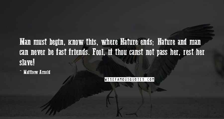 Matthew Arnold Quotes: Man must begin, know this, where Nature ends; Nature and man can never be fast friends. Fool, if thou canst not pass her, rest her slave!