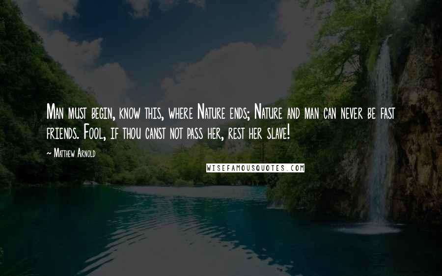 Matthew Arnold Quotes: Man must begin, know this, where Nature ends; Nature and man can never be fast friends. Fool, if thou canst not pass her, rest her slave!