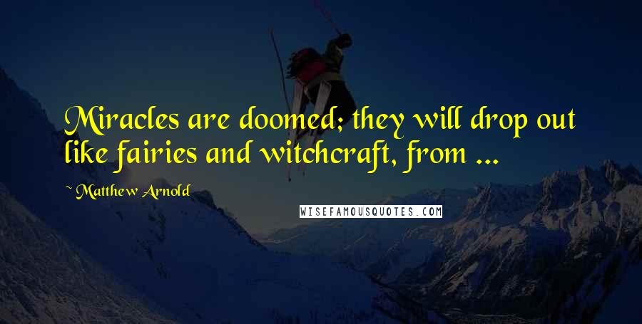 Matthew Arnold Quotes: Miracles are doomed; they will drop out like fairies and witchcraft, from ...