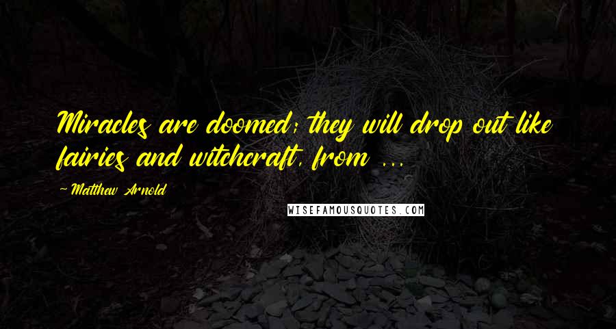 Matthew Arnold Quotes: Miracles are doomed; they will drop out like fairies and witchcraft, from ...