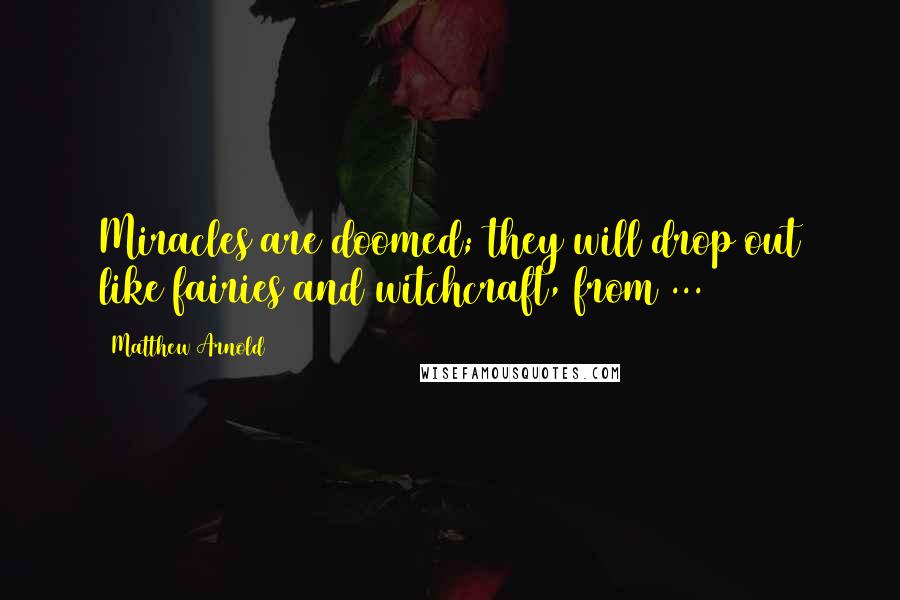 Matthew Arnold Quotes: Miracles are doomed; they will drop out like fairies and witchcraft, from ...