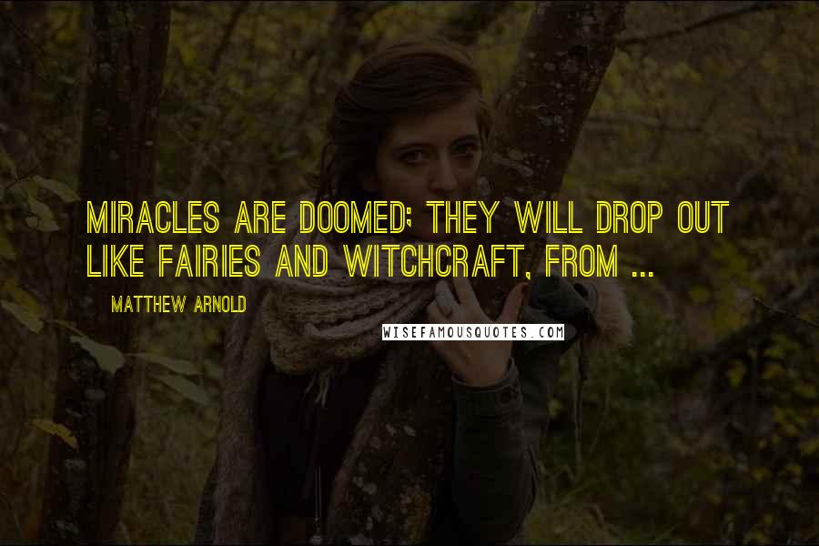 Matthew Arnold Quotes: Miracles are doomed; they will drop out like fairies and witchcraft, from ...