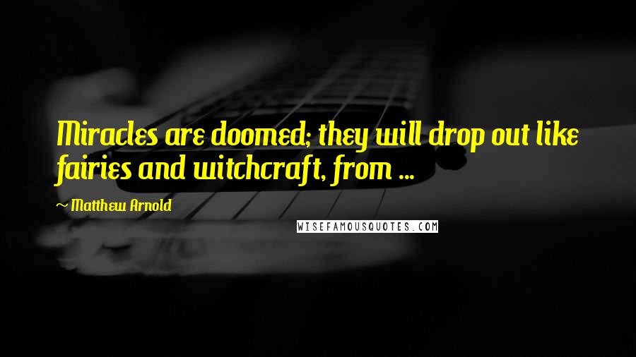 Matthew Arnold Quotes: Miracles are doomed; they will drop out like fairies and witchcraft, from ...