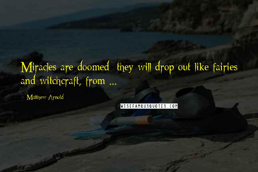 Matthew Arnold Quotes: Miracles are doomed; they will drop out like fairies and witchcraft, from ...